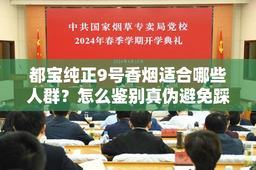 都宝纯正9号香烟适合哪些人群？怎么鉴别真伪避免踩坑？