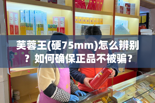 芙蓉王(硬75mm)怎么辨别？如何确保正品不被骗？